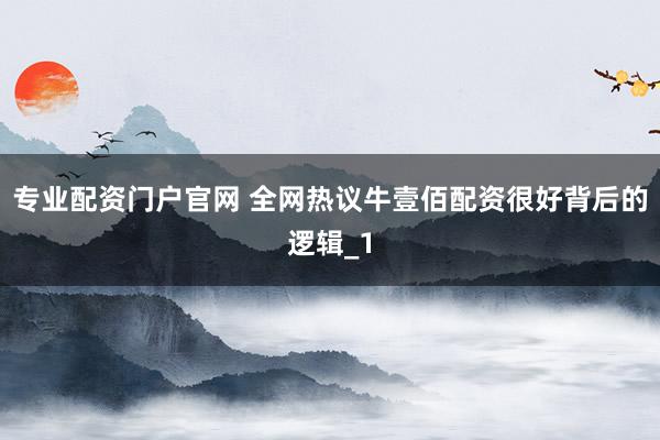 专业配资门户官网 全网热议牛壹佰配资很好背后的逻辑_1