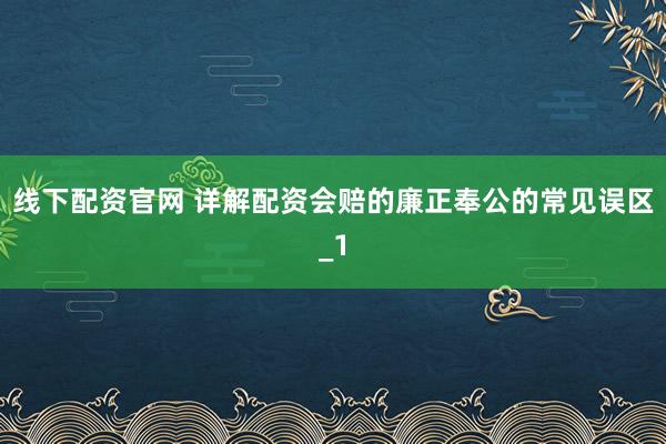 线下配资官网 详解配资会赔的廉正奉公的常见误区_1