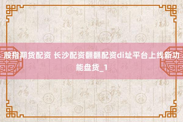 股指期货配资 长沙配资翻翻配资di址平台上线新功能盘货_1