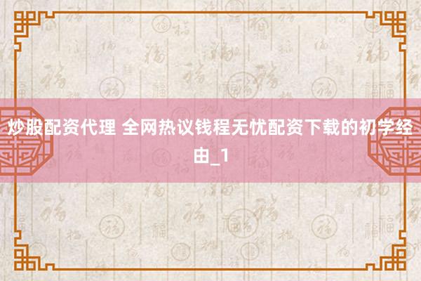 炒股配资代理 全网热议钱程无忧配资下载的初学经由_1