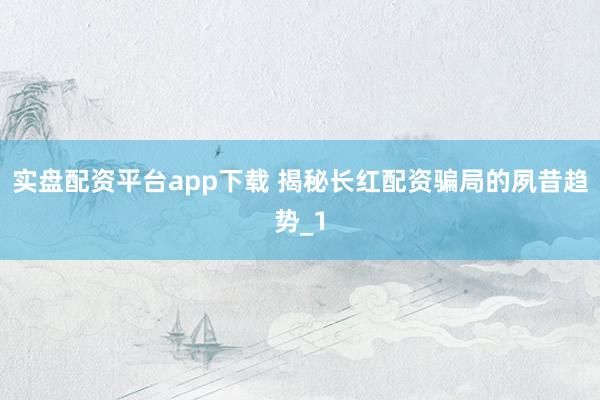 实盘配资平台app下载 揭秘长红配资骗局的夙昔趋势_1