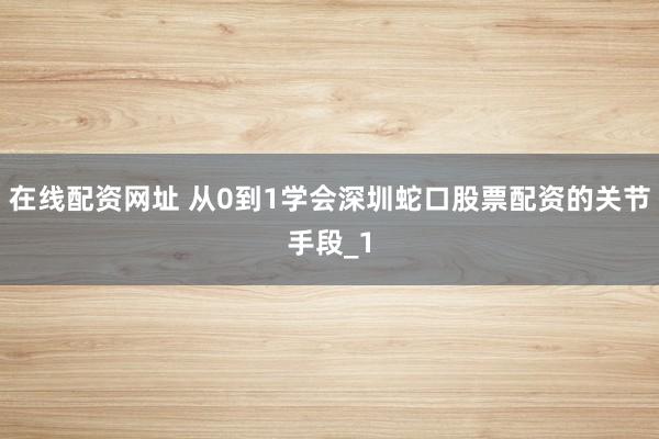 在线配资网址 从0到1学会深圳蛇口股票配资的关节手段_1