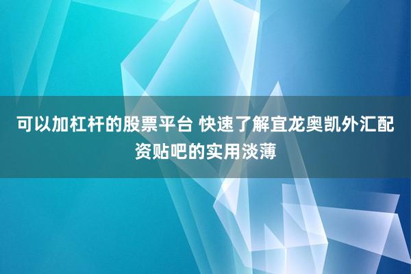 可以加杠杆的股票平台 快速了解宜龙奥凯外汇配资贴吧的实用淡薄