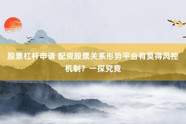 股票杠杆申请 配资股票关系形势平台有莫得风控机制？一探究竟