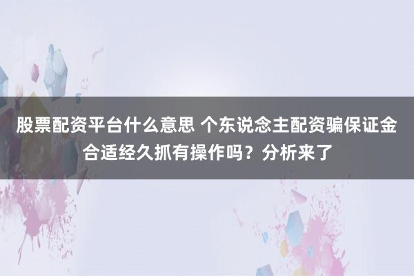 股票配资平台什么意思 个东说念主配资骗保证金合适经久抓有操作吗？分析来了