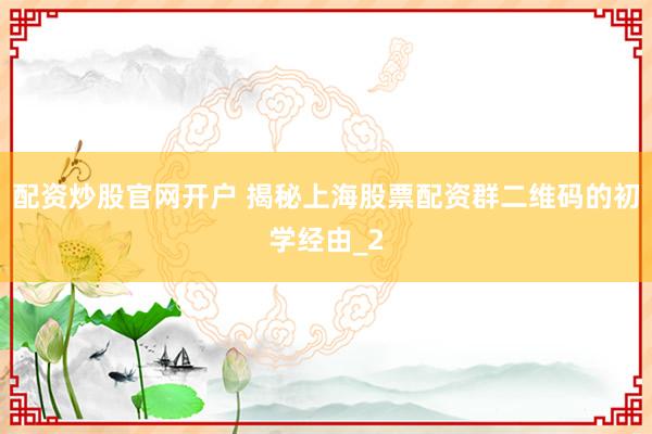 配资炒股官网开户 揭秘上海股票配资群二维码的初学经由_2