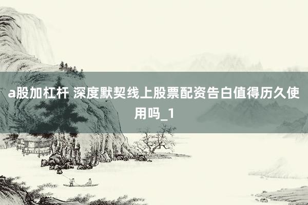 a股加杠杆 深度默契线上股票配资告白值得历久使用吗_1