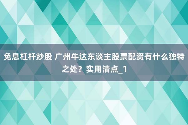 免息杠杆炒股 广州牛达东谈主股票配资有什么独特之处？实用清点_1