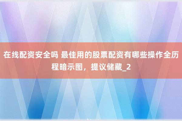在线配资安全吗 最佳用的股票配资有哪些操作全历程暗示图，提议储藏_2