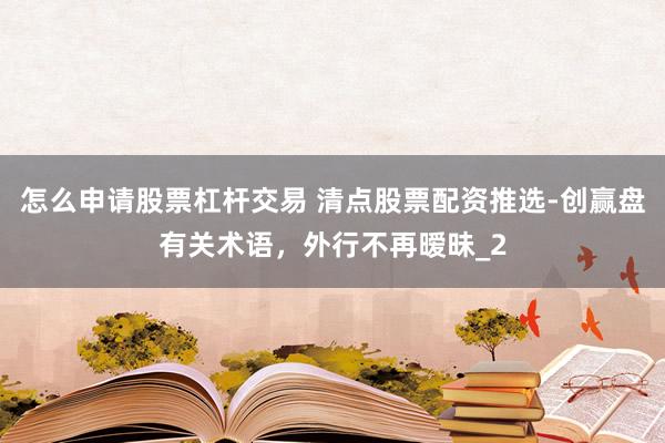 怎么申请股票杠杆交易 清点股票配资推选-创赢盘有关术语，外行不再暧昧_2