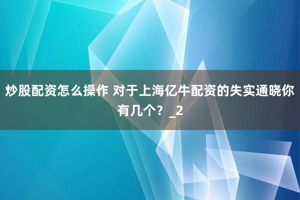 炒股配资怎么操作 对于上海亿牛配资的失实通晓你有几个？_2