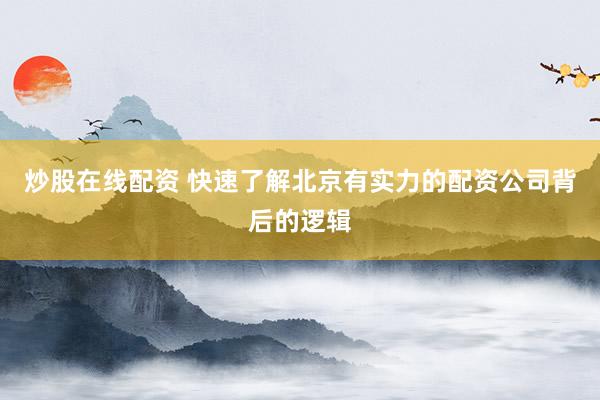 炒股在线配资 快速了解北京有实力的配资公司背后的逻辑