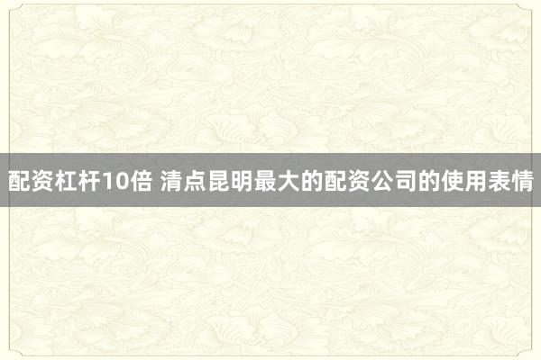 配资杠杆10倍 清点昆明最大的配资公司的使用表情