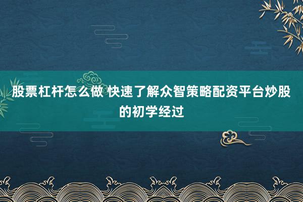 股票杠杆怎么做 快速了解众智策略配资平台炒股的初学经过