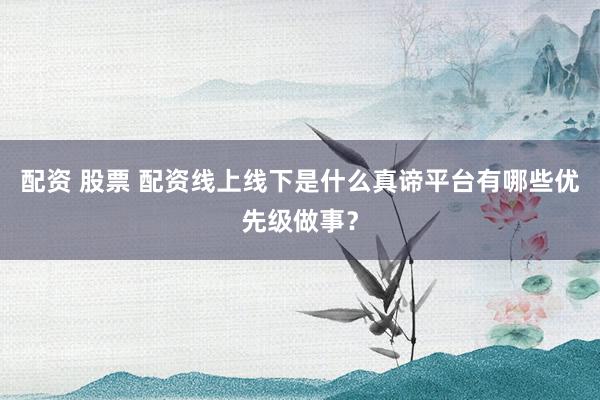 配资 股票 配资线上线下是什么真谛平台有哪些优先级做事？
