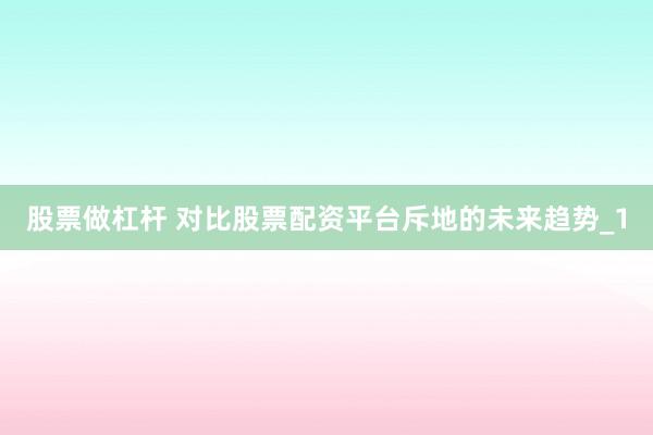 股票做杠杆 对比股票配资平台斥地的未来趋势_1