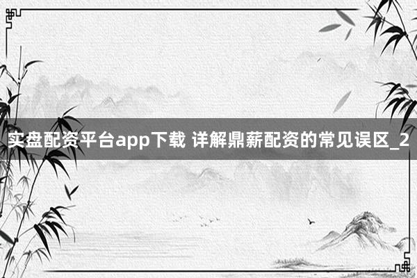 实盘配资平台app下载 详解鼎薪配资的常见误区_2