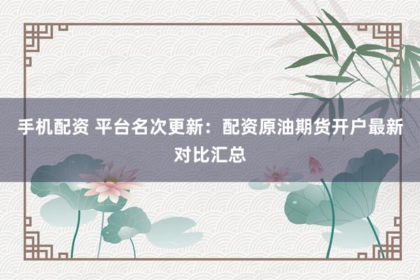 手机配资 平台名次更新:配资原油期货开户最新对比汇总