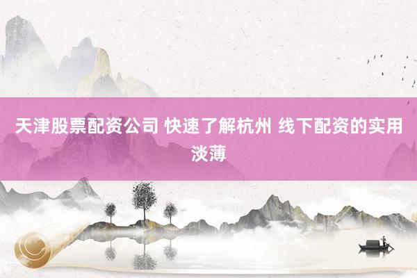 天津股票配资公司 快速了解杭州 线下配资的实用淡薄