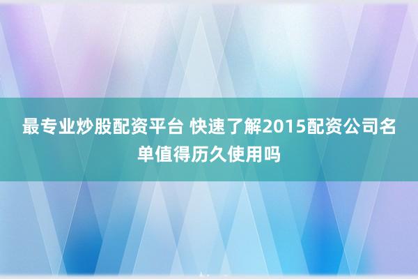 最专业炒股配资平台 快速了解2015配资公司名单值得历久使用吗