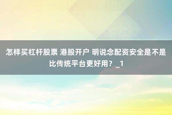 怎样买杠杆股票 港股开户 明说念配资安全是不是比传统平台更好用?_1