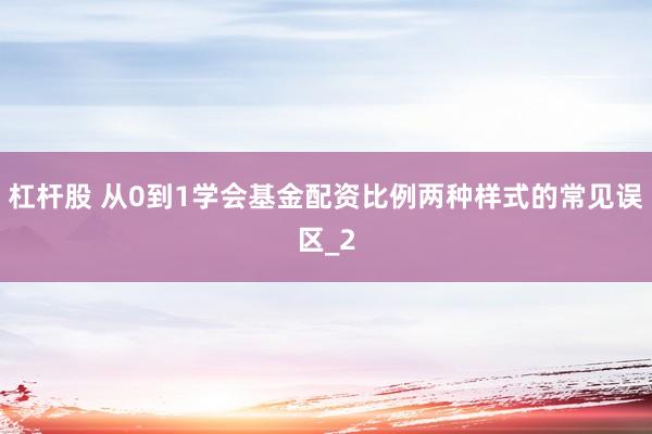 杠杆股 从0到1学会基金配资比例两种样式的常见误区_2