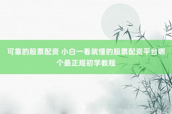 可靠的股票配资 小白一看就懂的股票配资平台哪个最正规初学教程