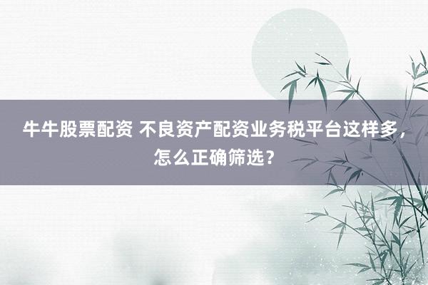 牛牛股票配资 不良资产配资业务税平台这样多，怎么正确筛选？
