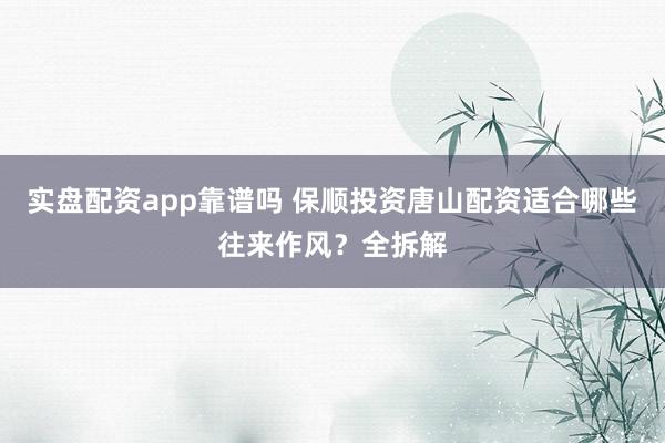实盘配资app靠谱吗 保顺投资唐山配资适合哪些往来作风?全拆解