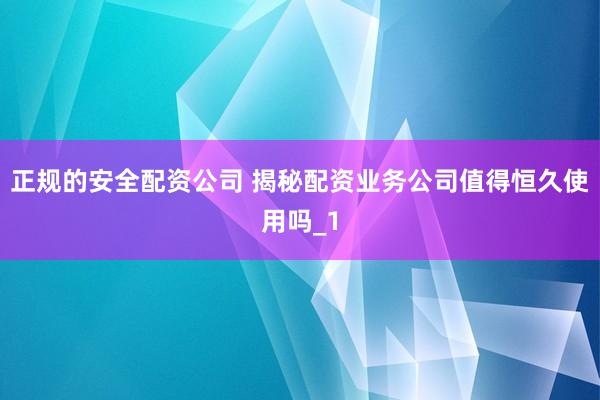 正规的安全配资公司 揭秘配资业务公司值得恒久使用吗_1