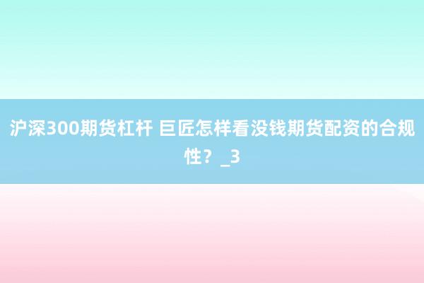 沪深300期货杠杆 巨匠怎样看没钱期货配资的合规性？_3