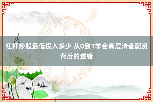 杠杆炒股最低投入多少 从0到1学会高层清查配资背后的逻辑