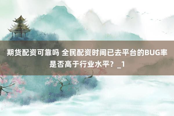 期货配资可靠吗 全民配资时间已去平台的BUG率是否高于行业水平？_1