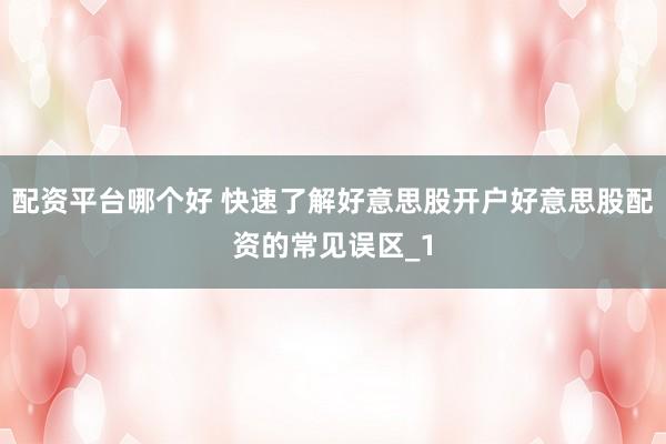 配资平台哪个好 快速了解好意思股开户好意思股配资的常见误区_1