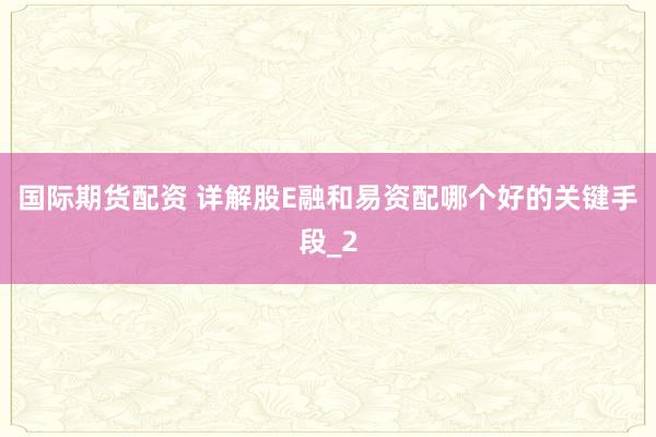 国际期货配资 详解股E融和易资配哪个好的关键手段_2