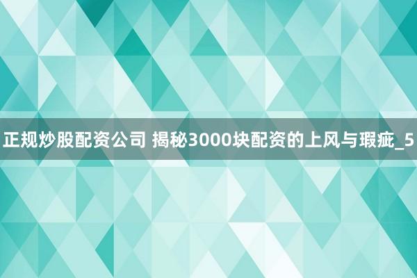 正规炒股配资公司 揭秘3000块配资的上风与瑕疵_5
