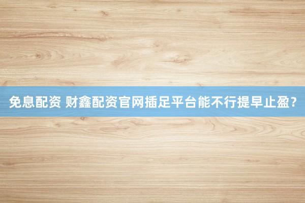 免息配资 财鑫配资官网插足平台能不行提早止盈？