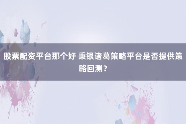 股票配资平台那个好 秉银诸葛策略平台是否提供策略回测？