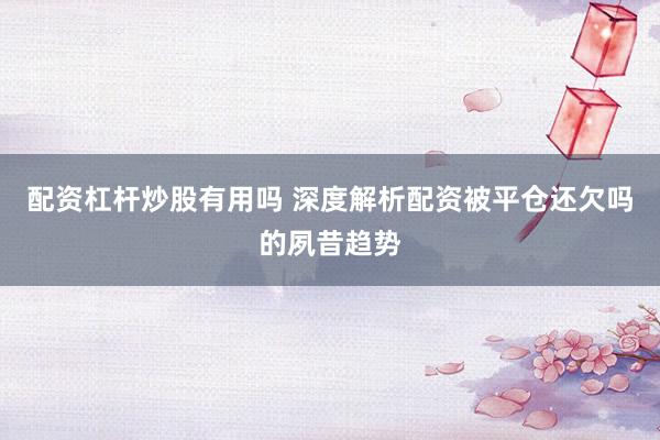 配资杠杆炒股有用吗 深度解析配资被平仓还欠吗的夙昔趋势