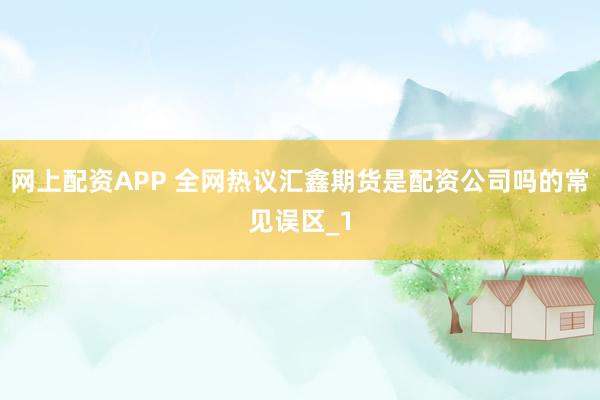 网上配资APP 全网热议汇鑫期货是配资公司吗的常见误区_1