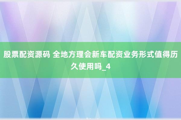 股票配资源码 全地方理会新车配资业务形式值得历久使用吗_4