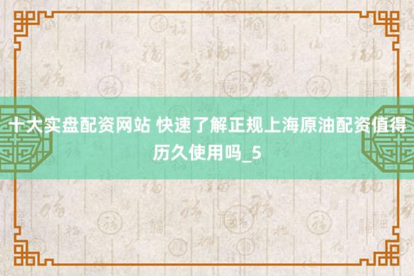 十大实盘配资网站 快速了解正规上海原油配资值得历久使用吗_5