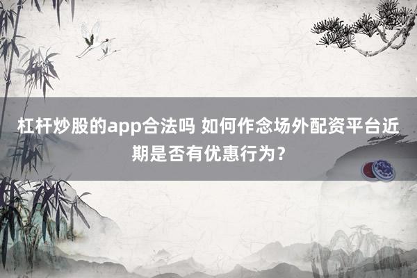 杠杆炒股的app合法吗 如何作念场外配资平台近期是否有优惠行为？