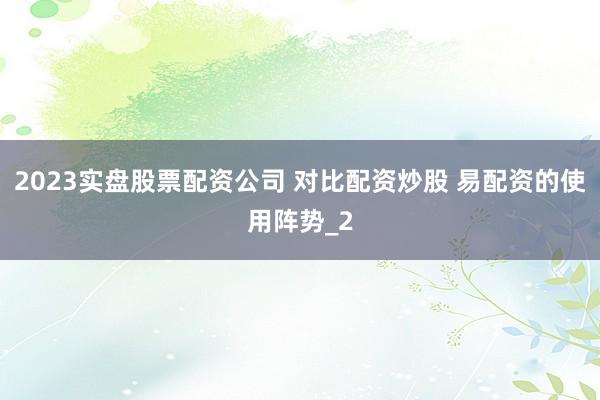 2023实盘股票配资公司 对比配资炒股 易配资的使用阵势_2