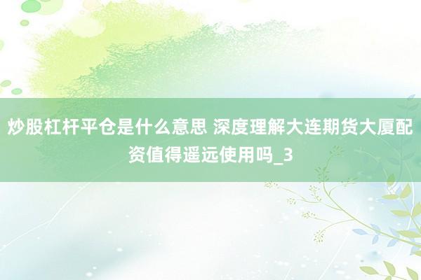 炒股杠杆平仓是什么意思 深度理解大连期货大厦配资值得遥远使用吗_3