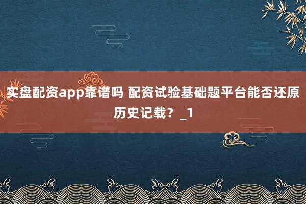 实盘配资app靠谱吗 配资试验基础题平台能否还原历史记载？_1