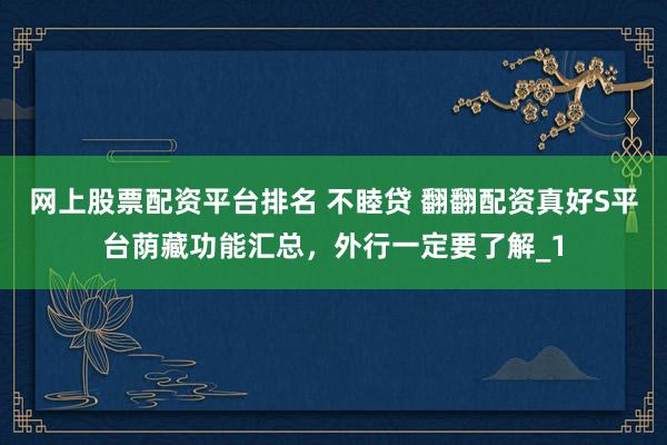 网上股票配资平台排名 不睦贷 翻翻配资真好S平台荫藏功能汇总，外行一定要了解_1