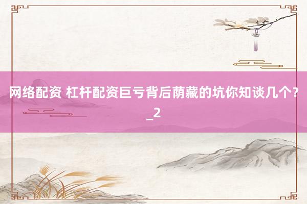 网络配资 杠杆配资巨亏背后荫藏的坑你知谈几个？_2