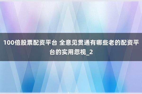 100倍股票配资平台 全意见贯通有哪些老的配资平台的实用忽视_2