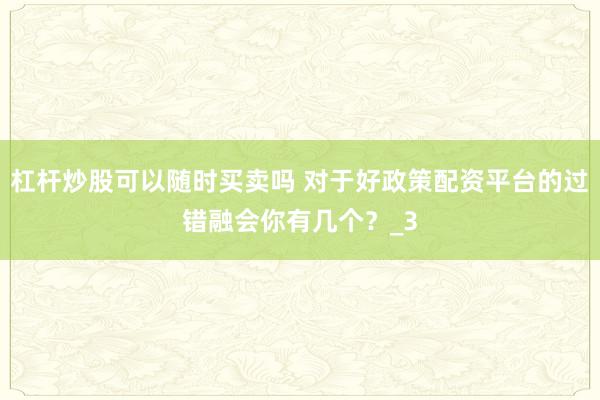 杠杆炒股可以随时买卖吗 对于好政策配资平台的过错融会你有几个？_3